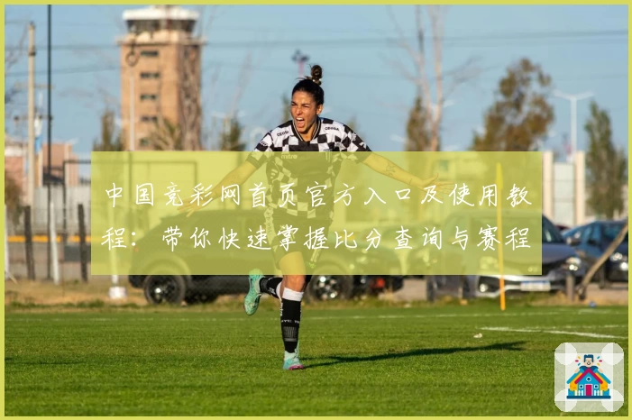 中国竞彩网首页官方入口及使用教程:带你快速掌握比分查询与赛程分析技巧