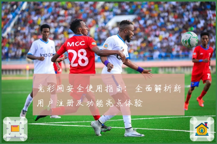 竞彩网安全使用指南：全面解析新用户注册及功能亮点体验