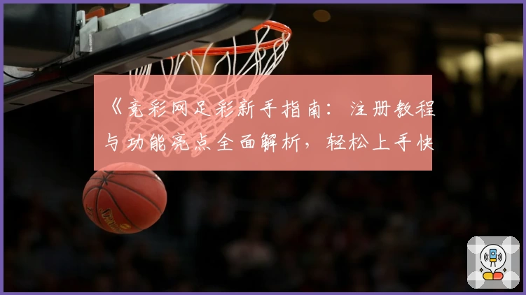 《竞彩网足彩新手指南：注册教程与功能亮点全面解析，轻松上手快速掌握》