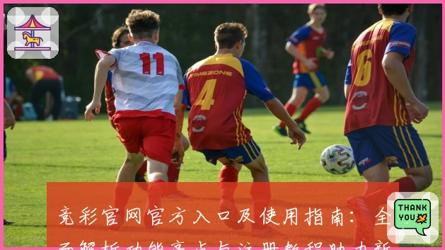 竞彩官网官方入口及使用指南：全面解析功能亮点与注册教程助力新手上手