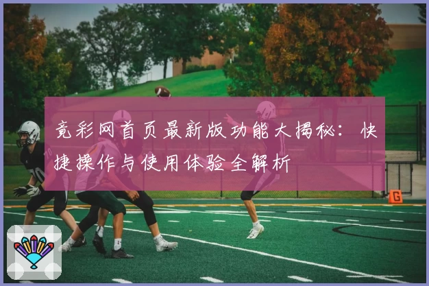 竟彩网首页最新版功能大揭秘：快捷操作与使用体验全解析