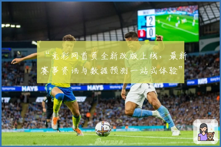 “竞彩网首页全新改版上线,最新赛事资讯与数据预测一站式体验”