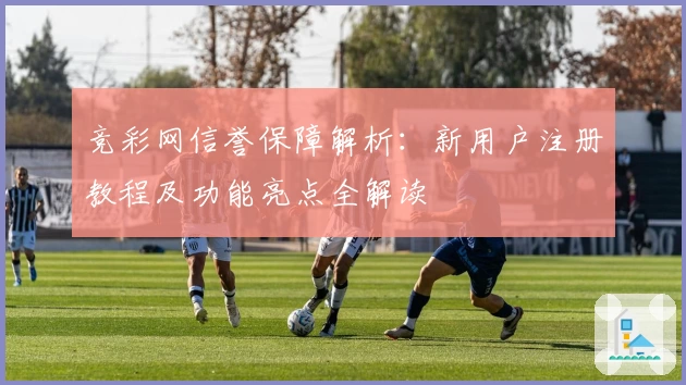 竞彩网信誉保障解析:新用户注册教程及功能亮点全解读