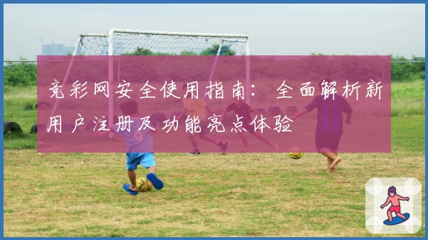 竞彩网安全使用指南：全面解析新用户注册及功能亮点体验