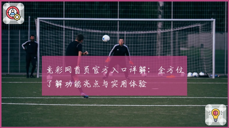 竞彩网首页官方入口详解：全方位了解功能亮点与实用体验