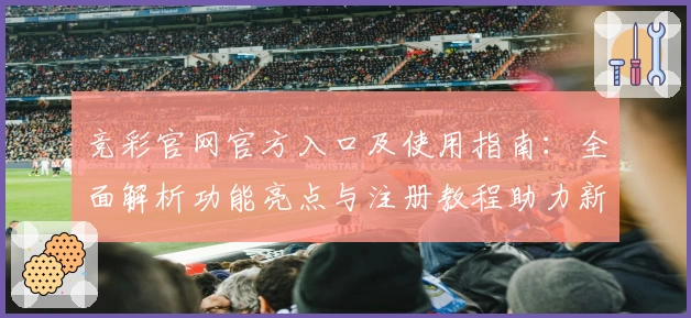 竞彩官网官方入口及使用指南:全面解析功能亮点与注册教程助力新手上手