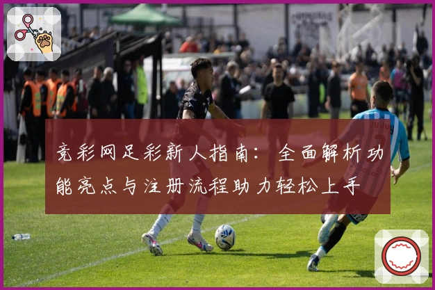 竞彩网足彩新人指南：全面解析功能亮点与注册流程助力轻松上手