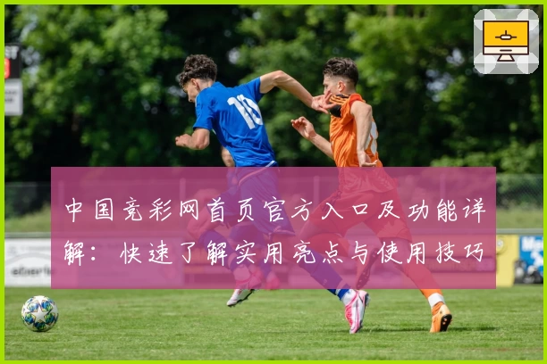 中国竞彩网首页官方入口及功能详解：快速了解实用亮点与使用技巧