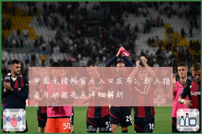 中国竞猜网官方入口发布：新人指南与功能亮点详细解析