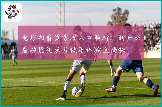 竞彩网首页官方入口解析:新手必看功能亮点与使用体验全揭秘