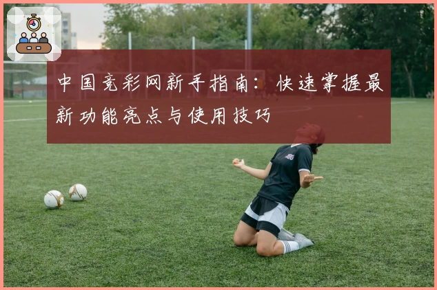 中国竞彩网新手指南：快速掌握最新功能亮点与使用技巧