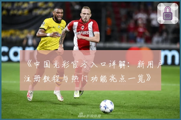 《中国竞彩官方入口详解：新用户注册教程与热门功能亮点一览》