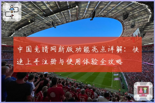 中国竞猜网新版功能亮点详解:快速上手注册与使用体验全攻略