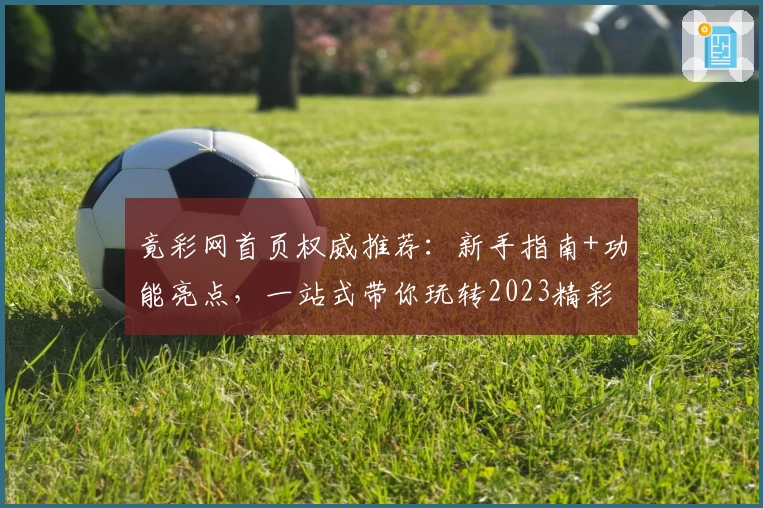 竟彩网首页权威推荐：新手指南+功能亮点，一站式带你玩转2023精彩赛事