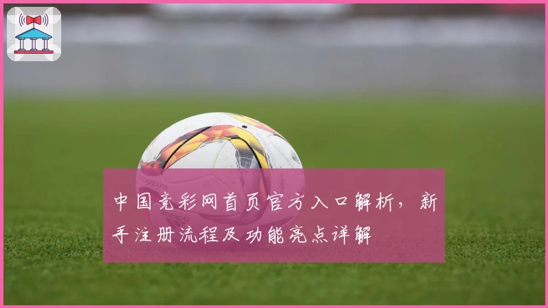 中国竞彩网首页官方入口解析，新手注册流程及功能亮点详解