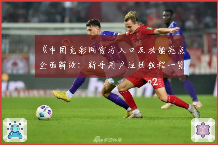 《中国竞彩网官方入口及功能亮点全面解读：新手用户注册教程一览》