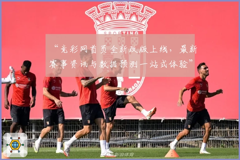 “竞彩网首页全新改版上线，最新赛事资讯与数据预测一站式体验”