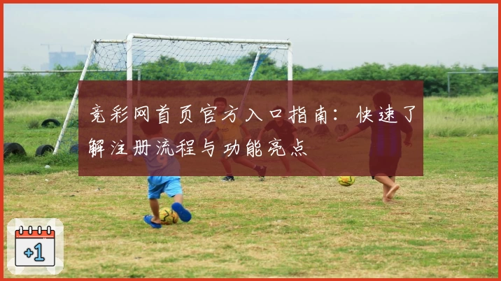 竞彩网首页官方入口指南：快速了解注册流程与功能亮点