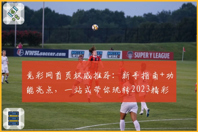 竟彩网首页权威推荐：新手指南+功能亮点，一站式带你玩转2023精彩赛事